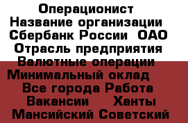 Операционист › Название организации ­ Сбербанк России, ОАО › Отрасль предприятия ­ Валютные операции › Минимальный оклад ­ 1 - Все города Работа » Вакансии   . Ханты-Мансийский,Советский г.